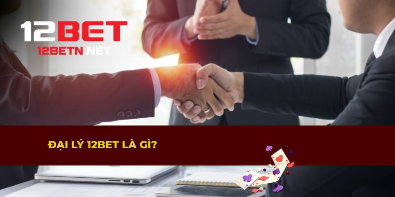 Giải thích vai trò đại lý 12BET và cơ hội thu nhập thụ động